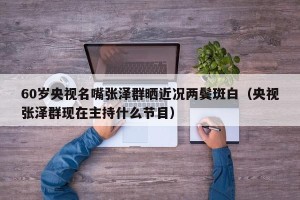 60岁央视名嘴张泽群晒近况两鬓斑白（央视张泽群现在主持什么节目）