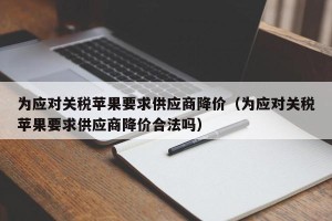 为应对关税苹果要求供应商降价（为应对关税苹果要求供应商降价合法吗）