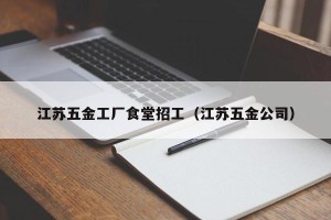 江苏五金工厂食堂招工（江苏五金公司）