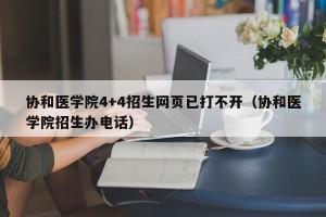 协和医学院4+4招生网页已打不开（协和医学院招生办电话）
