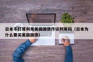 日本不打算利用美国国债作谈判筹码（日本为什么要买美国国债）