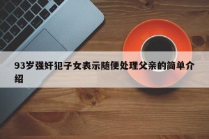 93岁强奸犯子女表示随便处理父亲的简单介绍