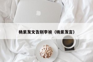 杨紫发文告别李祯（杨紫发言）