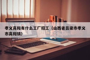 孝义高阳有什么工厂招工（山西省吕梁市孝义市高阳镇）