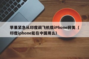苹果紧急从印度调飞机载iPhone回美（印度iphone能在中国用么）
