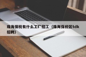 珠海保税有什么工厂招工（珠海保税区tdk招聘）