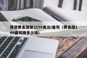 现货黄金涨穿3150美元/盎司（黄金涨100盎司赚多少钱）