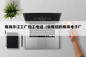 珠海华江工厂招工电话（华辉招的珠海电子厂）