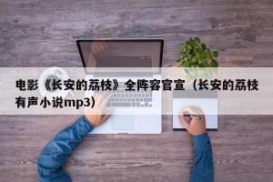 电影《长安的荔枝》全阵容官宣（长安的荔枝有声小说mp3）