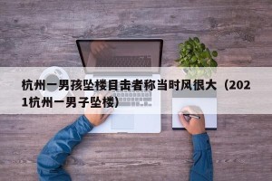 杭州一男孩坠楼目击者称当时风很大（2021杭州一男子坠楼）