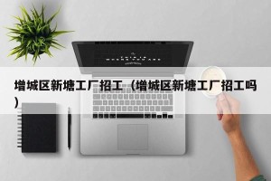 增城区新塘工厂招工（增城区新塘工厂招工吗）