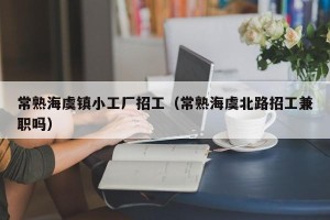 常熟海虞镇小工厂招工（常熟海虞北路招工兼职吗）