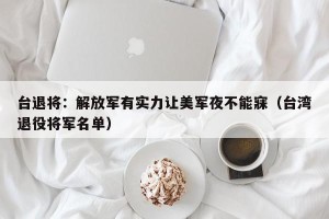 台退将：解放军有实力让美军夜不能寐（台湾退役将军名单）