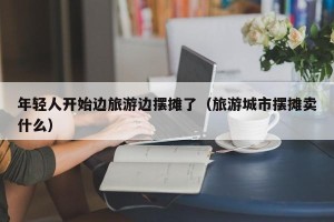 年轻人开始边旅游边摆摊了（旅游城市摆摊卖什么）