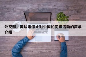 外交部：美从未停止对中国的间谍活动的简单介绍