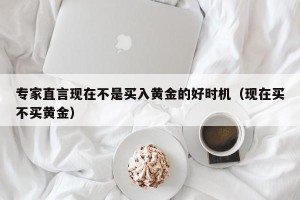 专家直言现在不是买入黄金的好时机（现在买不买黄金）