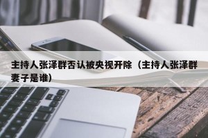 主持人张泽群否认被央视开除（主持人张泽群妻子是谁）