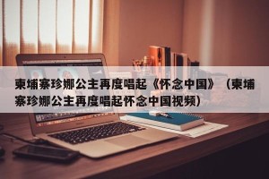 柬埔寨珍娜公主再度唱起《怀念中国》（柬埔寨珍娜公主再度唱起怀念中国视频）