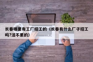长春哪里有工厂招工的（长春有什么厂子招工吗?活不累的）