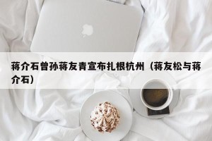 蒋介石曾孙蒋友青宣布扎根杭州（蒋友松与蒋介石）