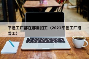 平邑工厂都在那里招工（2021平邑工厂招普工）