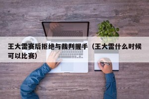 王大雷赛后拒绝与裁判握手（王大雷什么时候可以比赛）