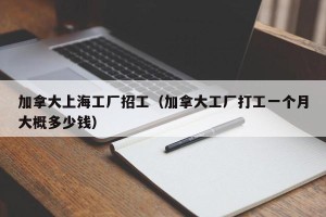 加拿大上海工厂招工（加拿大工厂打工一个月大概多少钱）