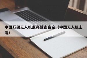 中国万架无人机点亮越南夜空（中国无人机击落）