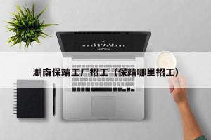 湖南保靖工厂招工（保靖哪里招工）