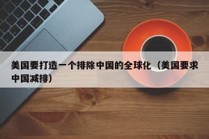 美国要打造一个排除中国的全球化（美国要求中国减排）