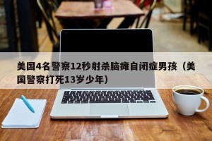 美国4名警察12秒射杀脑瘫自闭症男孩（美国警察打死13岁少年）