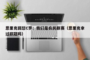 恩里克回怼C罗：我们是农民联赛（恩里克拿过欧冠吗）