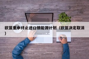 欧盟重申终止进口俄能源计划（欧盟决定取消）