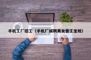 手机工厂招工（手机厂诚聘男女普工坐班）