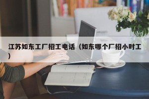 江苏如东工厂招工电话（如东哪个厂招小时工）