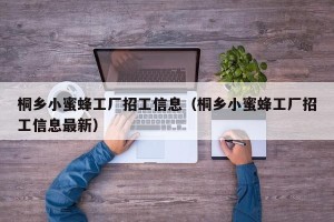 桐乡小蜜蜂工厂招工信息（桐乡小蜜蜂工厂招工信息最新）