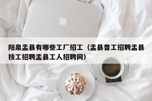 阳泉盂县有哪些工厂招工（盂县普工招聘盂县技工招聘盂县工人招聘网）