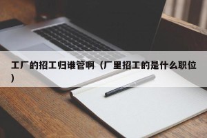 工厂的招工归谁管啊（厂里招工的是什么职位）