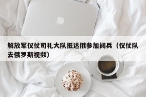 解放军仪仗司礼大队抵达俄参加阅兵（仪仗队去俄罗斯视频）