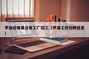 罗湖区哪里还有工厂招工（罗湖工作招聘信息）