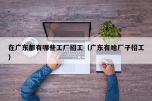 在广东都有哪些工厂招工（广东有啥厂子招工）