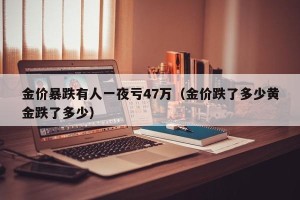 金价暴跌有人一夜亏47万（金价跌了多少黄金跌了多少）