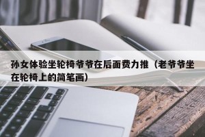 孙女体验坐轮椅爷爷在后面费力推（老爷爷坐在轮椅上的简笔画）