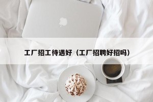 工厂招工待遇好（工厂招聘好招吗）