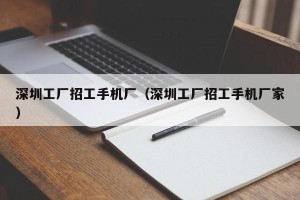 深圳工厂招工手机厂（深圳工厂招工手机厂家）