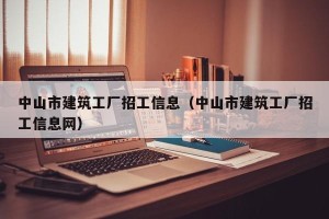 中山市建筑工厂招工信息（中山市建筑工厂招工信息网）