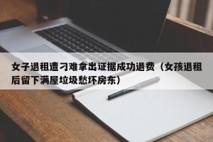 女子退租遭刁难拿出证据成功退费（女孩退租后留下满屋垃圾愁坏房东）