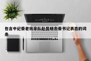 包含中纪委老将率队赴昆明市委书记表态的词条