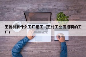 王姜村有什么工厂招工（王村工业园招聘的工厂）