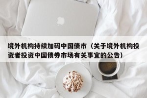 境外机构持续加码中国债市（关于境外机构投资者投资中国债券市场有关事宜的公告）